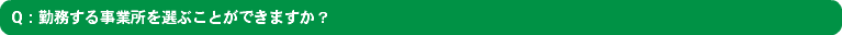 Q：勤務する事業所を選ぶことができますか？