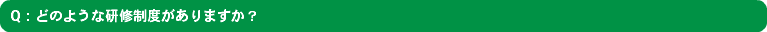 Q：どのような研修制度がありますか？