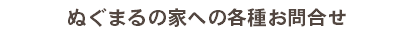 ぬぐまるの家への各種お問合せ