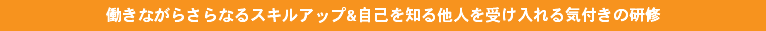 働きながらさらなるスキルアップ&自己を知る他人を受け入れる気付きの研修