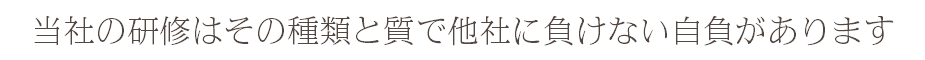 当社の研修はその種類と質で他社に負けない自負があります