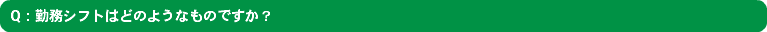 Q：勤務シフトはどのようなものですか？
