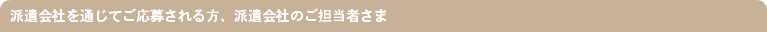 派遣会社を通じてご応募される方、派遣会社のご担当者さま
