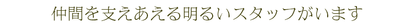 仲間を支えあえる明るいスタッフがいます