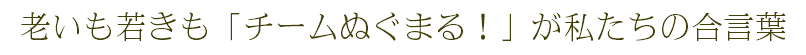 老いも若きも「チームぬぐまる！」が私たちの合言葉